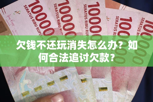 北京欠钱不还玩消失怎么办？如何合法追讨欠款？