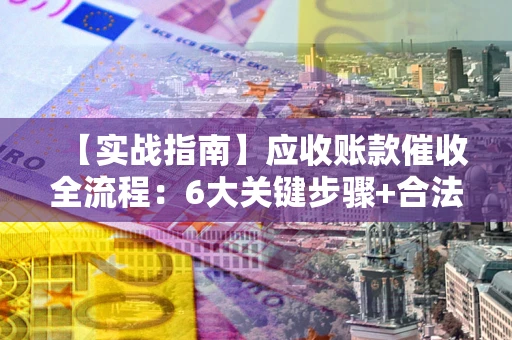 北京【实战指南】应收账款催收全流程：6大关键步骤+合法回款技巧