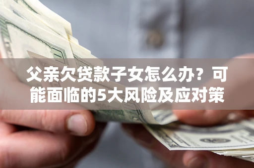北京父亲欠贷款子女怎么办?可能面临的5大风险及应对策略 北京父亲欠贷款子女怎么办?可能面临的5大风险及应对策略