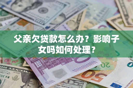 北京父亲欠贷款怎么办？影响子女吗如何处理？
