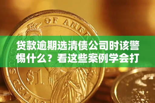 北京贷款逾期选清债公司时该警惕什么？看这些案例学会打翻身仗