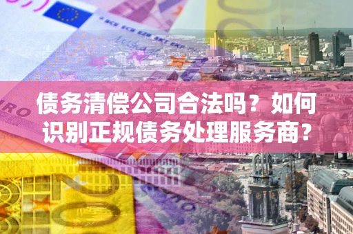 北京债务清偿公司合法吗？如何识别正规债务处理服务商？