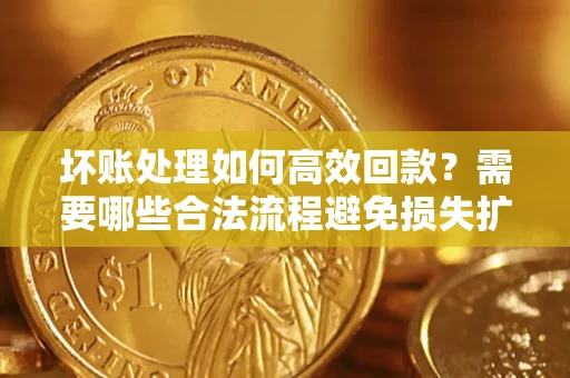 北京坏账处理如何高效回款？需要哪些合法流程避免损失扩大？