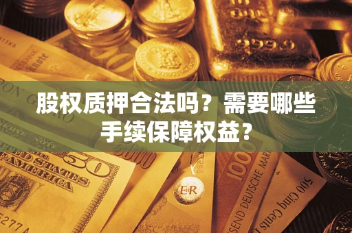 北京股权质押合法吗？需要哪些手续保障权益？