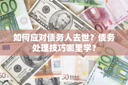 北京如何应对债务人去世？债务处理技巧哪里学？