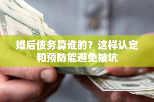 北京婚后债务算谁的？这样认定和预防能避免被坑