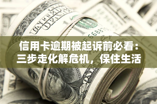 北京信用卡逾期被起诉前必看：三步走化解危机，保住生活尊严