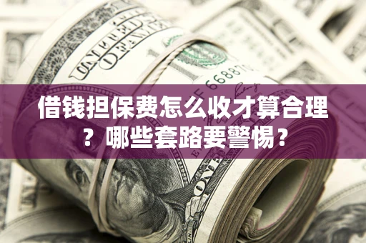 北京借钱担保费怎么收才算合理？哪些套路要警惕？