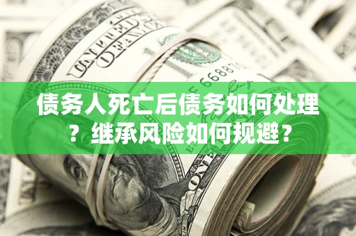 北京债务人死亡后债务如何处理？继承风险如何规避？