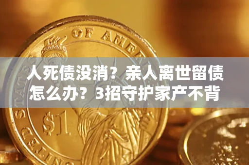 北京人死债没消？亲人离世留债怎么办？3招守护家产不背锅