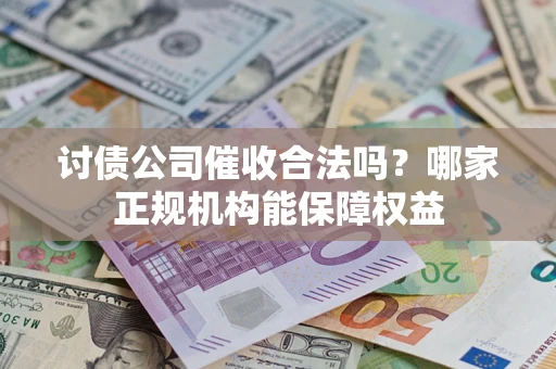 北京讨债公司催收合法吗？哪家正规机构能保障权益