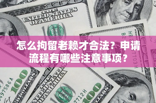 北京怎么拘留老赖才合法？申请流程有哪些注意事项？
