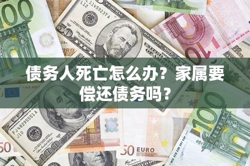北京债务人死亡怎么办？家属要偿还债务吗？