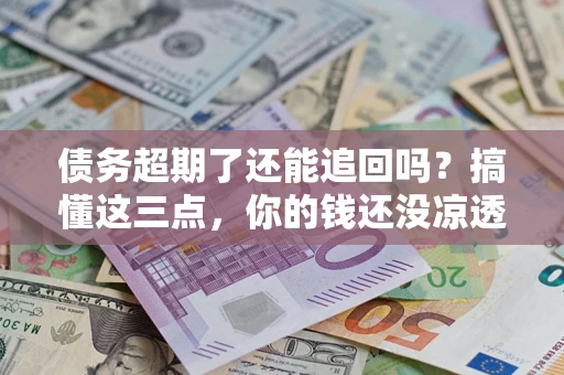 北京债务超期了还能追回吗？搞懂这三点，你的钱还没凉透
