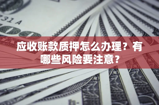 北京应收账款质押怎么办理？有哪些风险要注意？