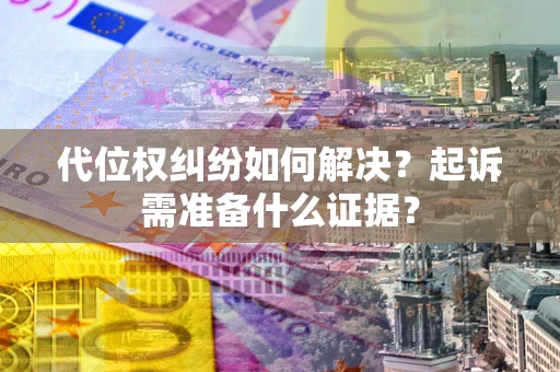 北京代位权纠纷如何解决？起诉需准备什么证据？