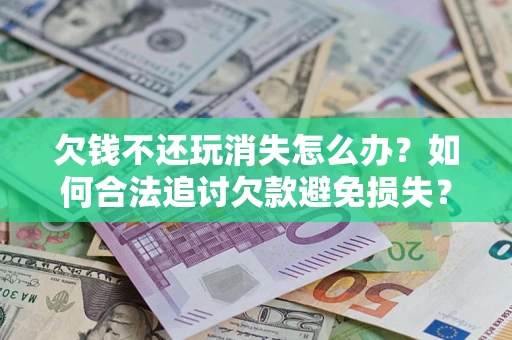 北京欠钱不还玩消失怎么办?如何合法追讨欠款避免损失? 北京欠钱不还玩消失怎么办?如何合法追讨欠款避免损失?