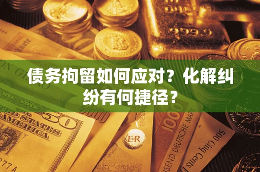 北京债务拘留如何应对？化解纠纷有何捷径？