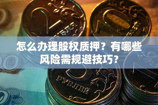 北京怎么办理股权质押？有哪些风险需规避技巧？