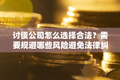 北京讨债公司怎么选择合法?需要规避哪些风险避免法律纠纷? 北京讨债公司怎么选择合法?需要规避哪些风险避免法律纠纷?