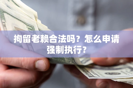 北京拘留老赖合法吗？怎么申请强制执行？