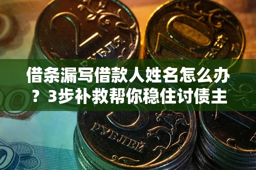 北京借条漏写借款人姓名怎么办？3步补救帮你稳住讨债主动权