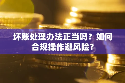 北京坏账处理办法正当吗？如何合规操作避风险？