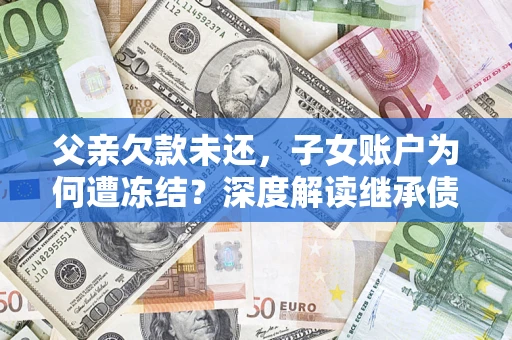 北京父亲欠款未还，子女账户为何遭冻结？深度解读继承债务迷局