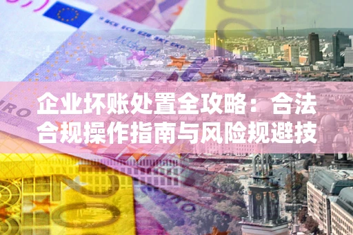 北京企业坏账处置全攻略：合法合规操作指南与风险规避技巧解析