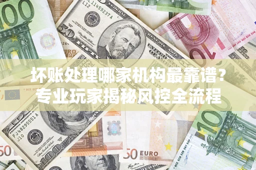 北京坏账处理哪家机构最靠谱？专业玩家揭秘风控全流程