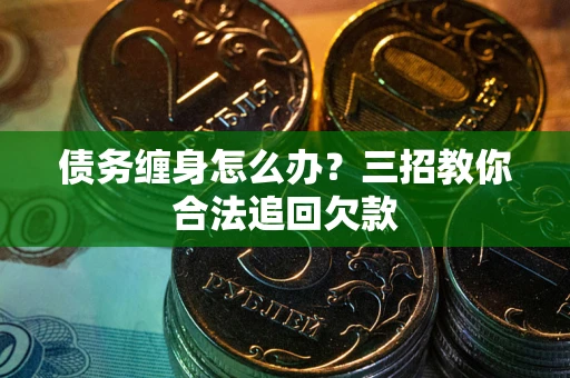 北京债务缠身怎么办？三招教你合法追回欠款