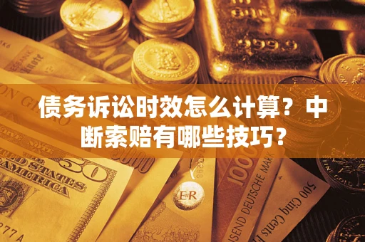 北京债务诉讼时效怎么计算？中断索赔有哪些技巧？
