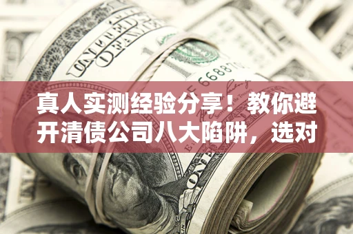 北京真人实测经验分享！教你避开清债公司八大陷阱，选对机构少走十年弯路