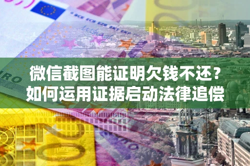 北京微信截图能证明欠钱不还？如何运用证据启动法律追偿程序？