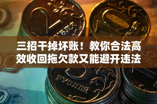 北京三招干掉坏账！教你合法高效收回拖欠款又能避开违法雷区