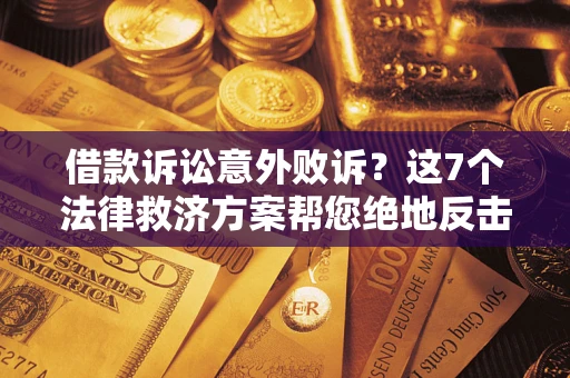 北京借款诉讼意外败诉？这7个法律救济方案帮您绝地反击！