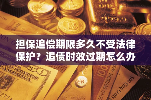 北京担保追偿期限多久不受法律保护？追债时效过期怎么办？