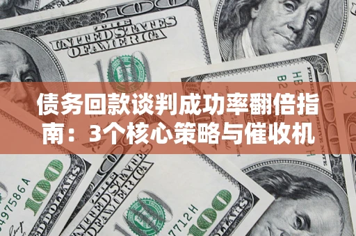 北京债务回款谈判成功率翻倍指南：3个核心策略与催收机构避坑法则