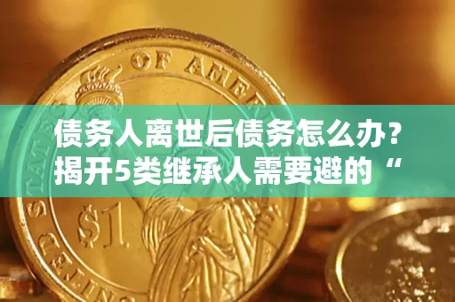 北京债务人离世后债务怎么办？揭开5类继承人需要避的“坑”