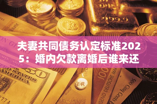 北京夫妻共同债务认定标准2025:婚内欠款离婚后谁来还? 北京夫妻共同债务认定标准2025:婚内欠款离婚后谁来还?