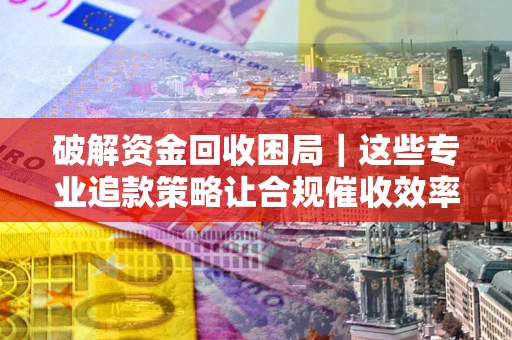 北京破解资金回收困局｜这些专业追款策略让合规催收效率翻倍
