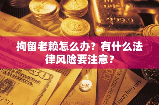 北京拘留老赖怎么办？有什么法律风险要注意？