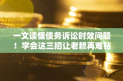 北京一文读懂债务诉讼时效问题！学会这三招让老赖再难钻空子