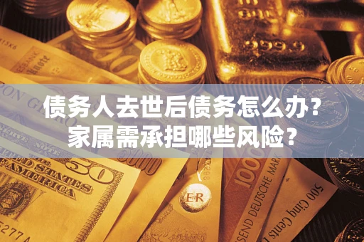 北京债务人去世后债务怎么办？家属需承担哪些风险？