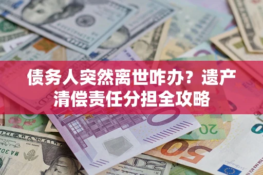 北京债务人突然离世咋办？遗产清偿责任分担全攻略