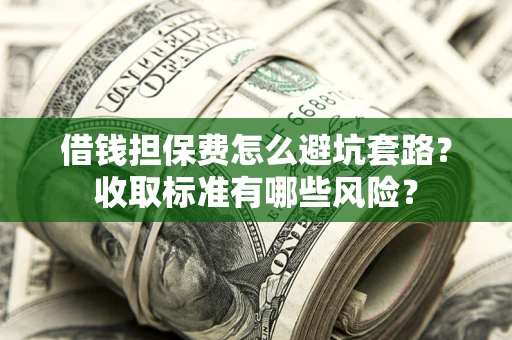 北京借钱担保费怎么避坑套路？收取标准有哪些风险？