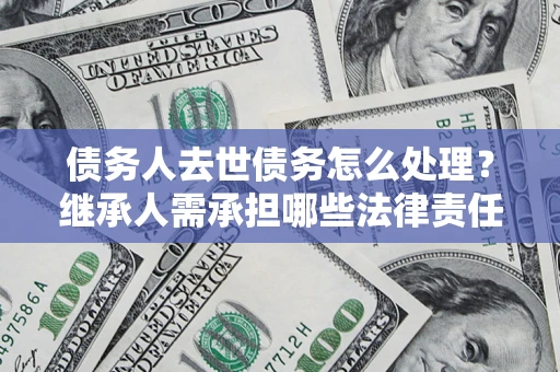 北京债务人去世债务怎么处理？继承人需承担哪些法律责任？