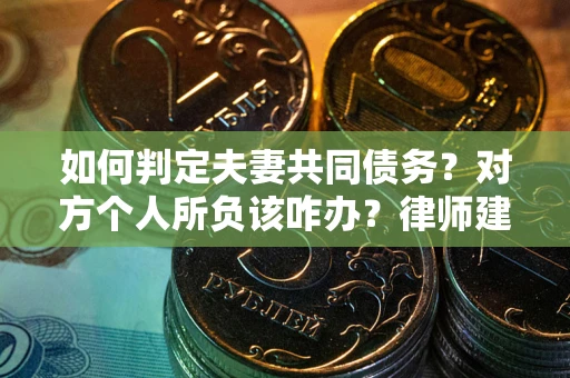 北京如何判定夫妻共同债务？对方个人所负该咋办？律师建议