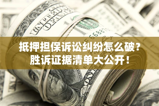 北京抵押担保诉讼纠纷怎么破？胜诉证据清单大公开！