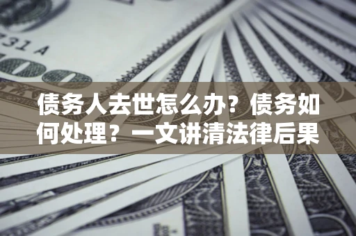北京债务人去世怎么办？债务如何处理？一文讲清法律后果
